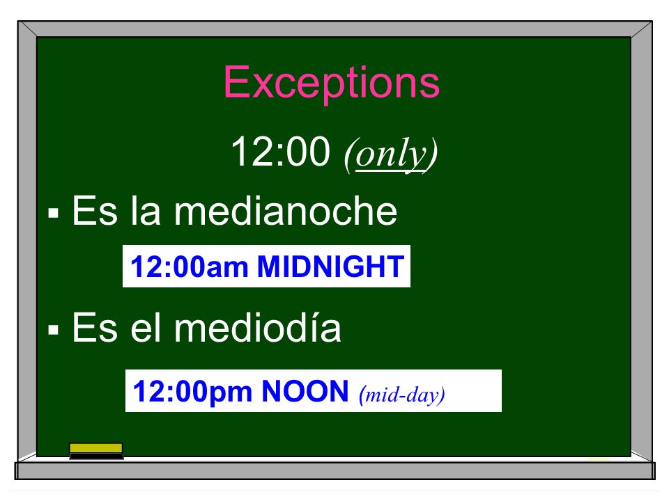 Exceptions 12:00 (only) Es la medianoche Es el mediodía 12:00am MIDNIGHT 12:00pm NOON ( mid-day)
