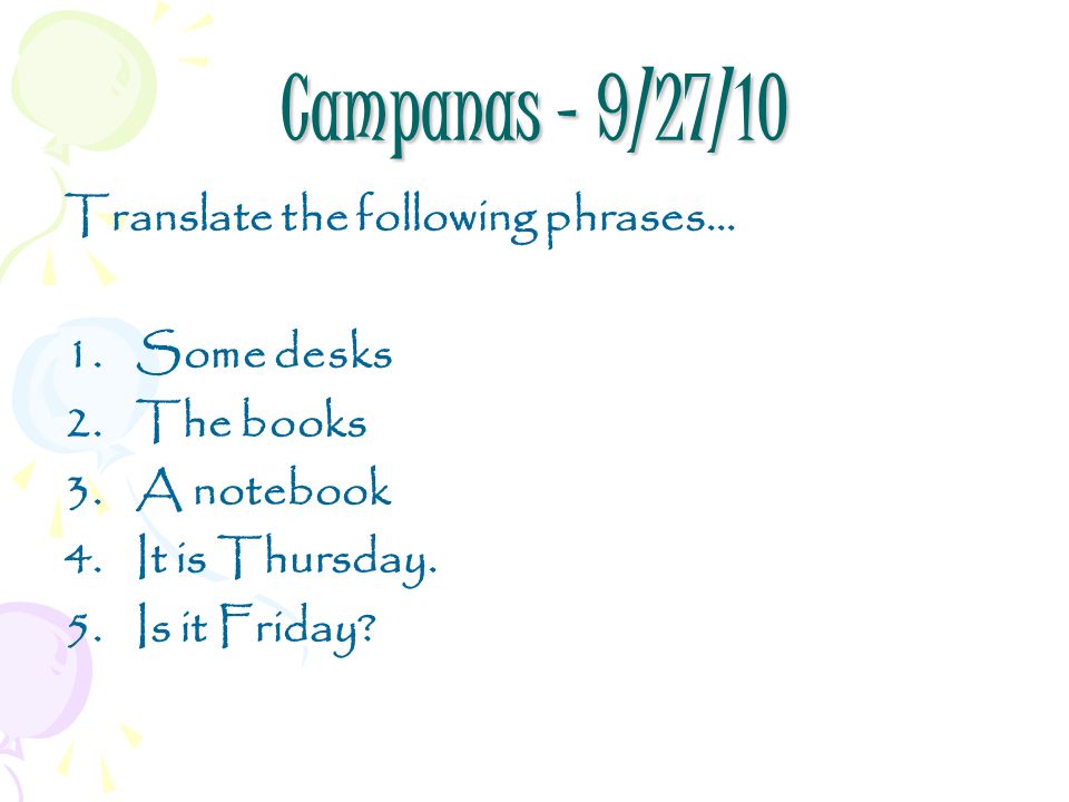 Campanas – 9/27/10 Translate the following phrases… 1.Some desks 2.The books 3.A notebook 4.It is Thursday.