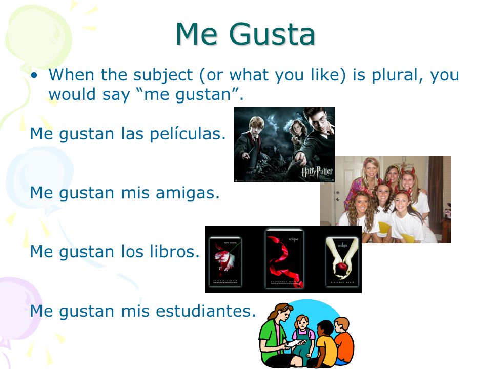 Me Gusta When the subject (or what you like) is plural, you would say me gustan.