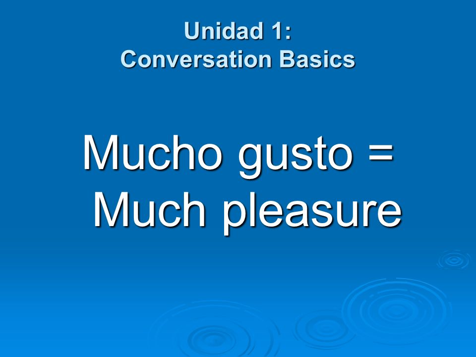 Unidad 1: Conversation Basics Mucho gusto = Much pleasure