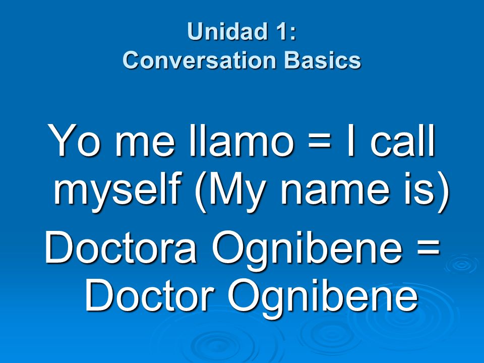 Unidad 1: Conversation Basics Yo me llamo = I call myself (My name is) Doctora Ognibene = Doctor Ognibene