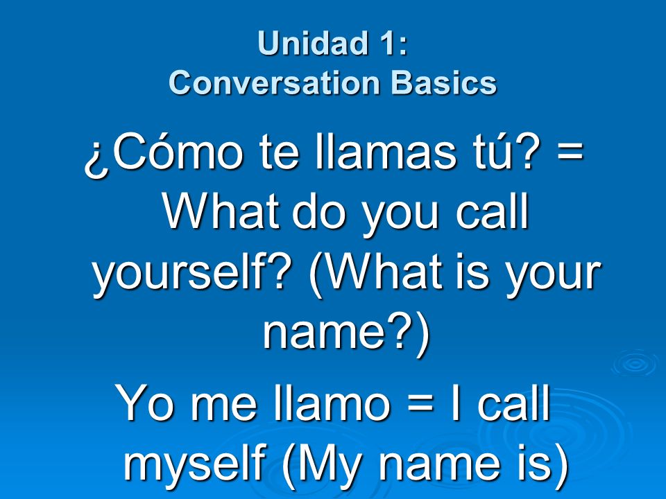 Unidad 1: Conversation Basics ¿Cómo te llamas tú. = What do you call yourself.