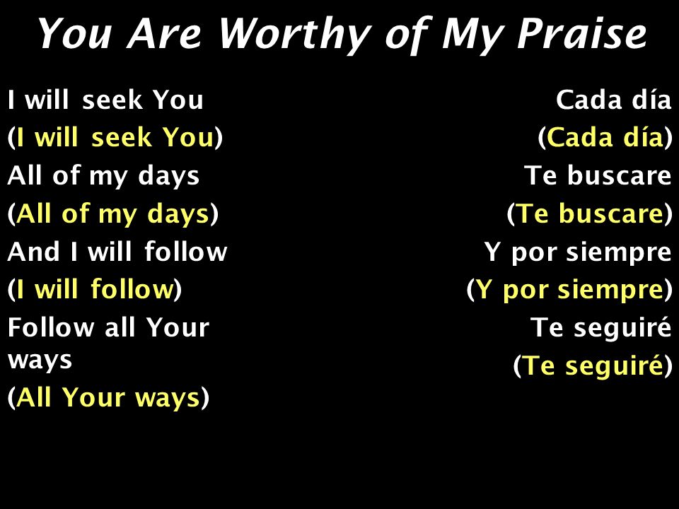 You Are Worthy of My Praise I will seek You (I will seek You) All of my days (All of my days) And I will follow (I will follow) Follow all Your ways (All Your ways) Cada día (Cada día) Te buscare (Te buscare) Y por siempre (Y por siempre) Te seguiré (Te seguiré)