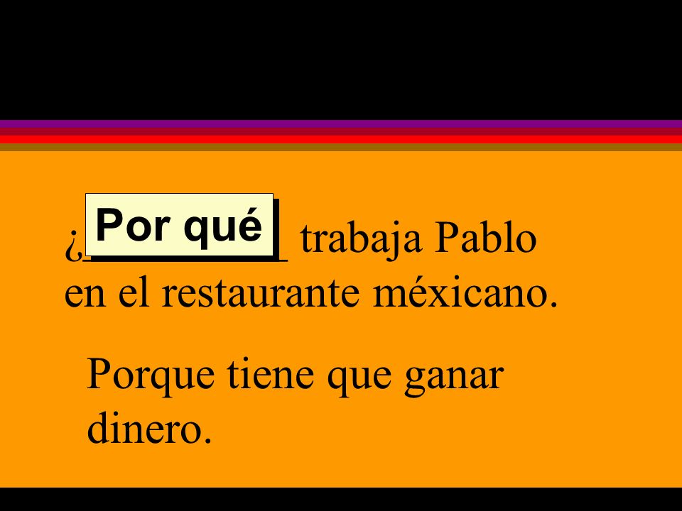 ¿_________ trabaja Pablo en el restaurante méxicano. Porque tiene que ganar dinero. Por qué