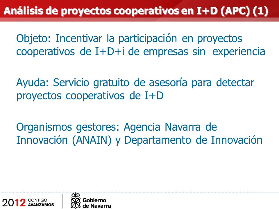 Objeto: Incentivar la participación en proyectos cooperativos de I+D+i de empresas sin experiencia Ayuda: Servicio gratuito de asesoría para detectar proyectos cooperativos de I+D Organismos gestores: Agencia Navarra de Innovación (ANAIN) y Departamento de Innovación Análisis de proyectos cooperativos en I+D (APC) (1) Análisis de proyectos cooperativos en I+D (APC) (1)