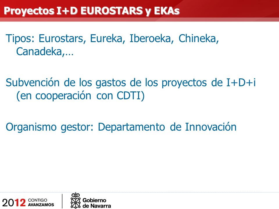 Tipos: Eurostars, Eureka, Iberoeka, Chineka, Canadeka,… Subvención de los gastos de los proyectos de I+D+i (en cooperación con CDTI) Organismo gestor: Departamento de Innovación Proyectos I+D EUROSTARS y EKAs Proyectos I+D EUROSTARS y EKAs