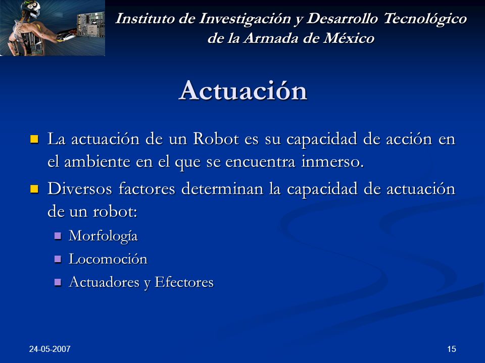 Instituto de Investigación y Desarrollo Tecnológico de la Armada de México Actuación La actuación de un Robot es su capacidad de acción en el ambiente en el que se encuentra inmerso.