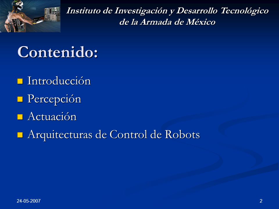 Instituto de Investigación y Desarrollo Tecnológico de la Armada de México Contenido: Introducción Introducción Percepción Percepción Actuación Actuación Arquitecturas de Control de Robots Arquitecturas de Control de Robots