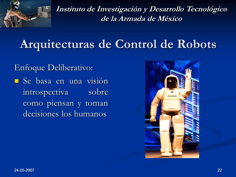 Instituto de Investigación y Desarrollo Tecnológico de la Armada de México Arquitecturas de Control de Robots Enfoque Deliberativo: Se basa en una visión introspectiva sobre como piensan y toman decisiones los humanos Se basa en una visión introspectiva sobre como piensan y toman decisiones los humanos