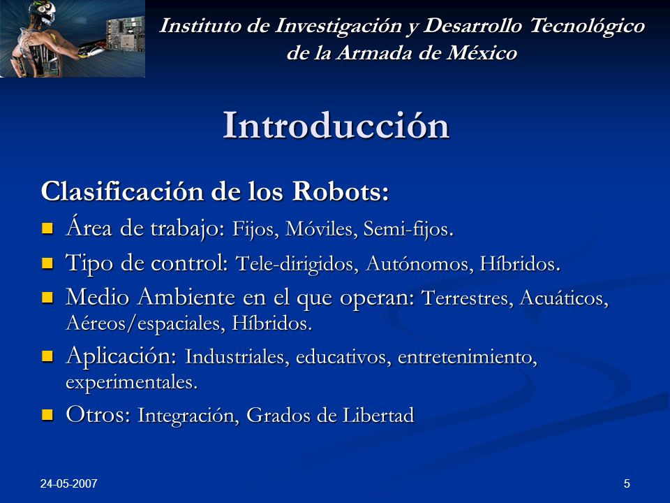 Instituto de Investigación y Desarrollo Tecnológico de la Armada de México Introducción Clasificación de los Robots: Área de trabajo: Fijos, Móviles, Semi-fijos.