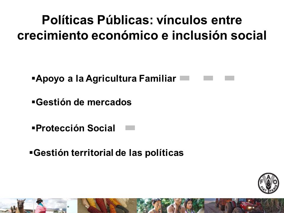Políticas Públicas: vínculos entre crecimiento económico e inclusión social Apoyo a la Agricultura Familiar Gestión de mercados Protección Social Gestión territorial de las políticas