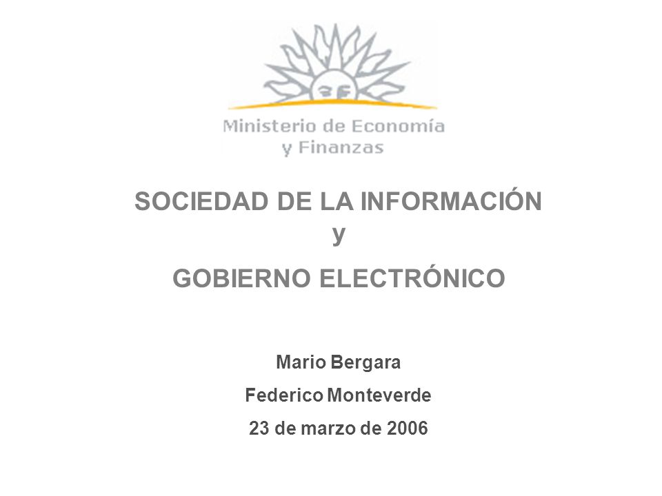 SOCIEDAD DE LA INFORMACIÓN y GOBIERNO ELECTRÓNICO Mario Bergara Federico Monteverde 23 de marzo de 2006
