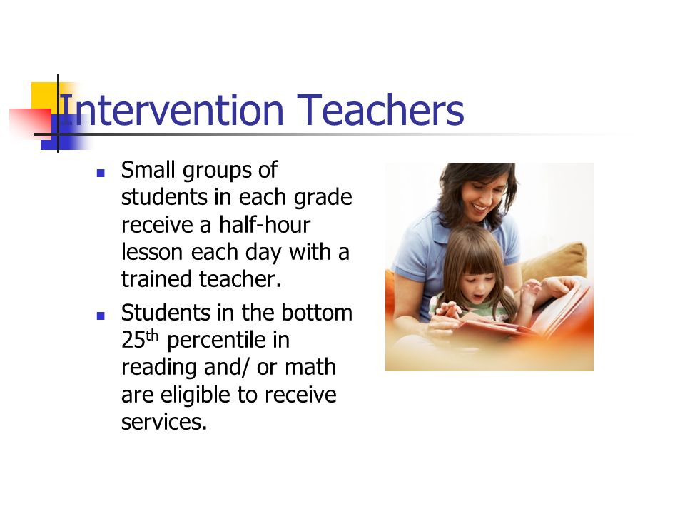 Intervention Teachers Small groups of students in each grade receive a half-hour lesson each day with a trained teacher.