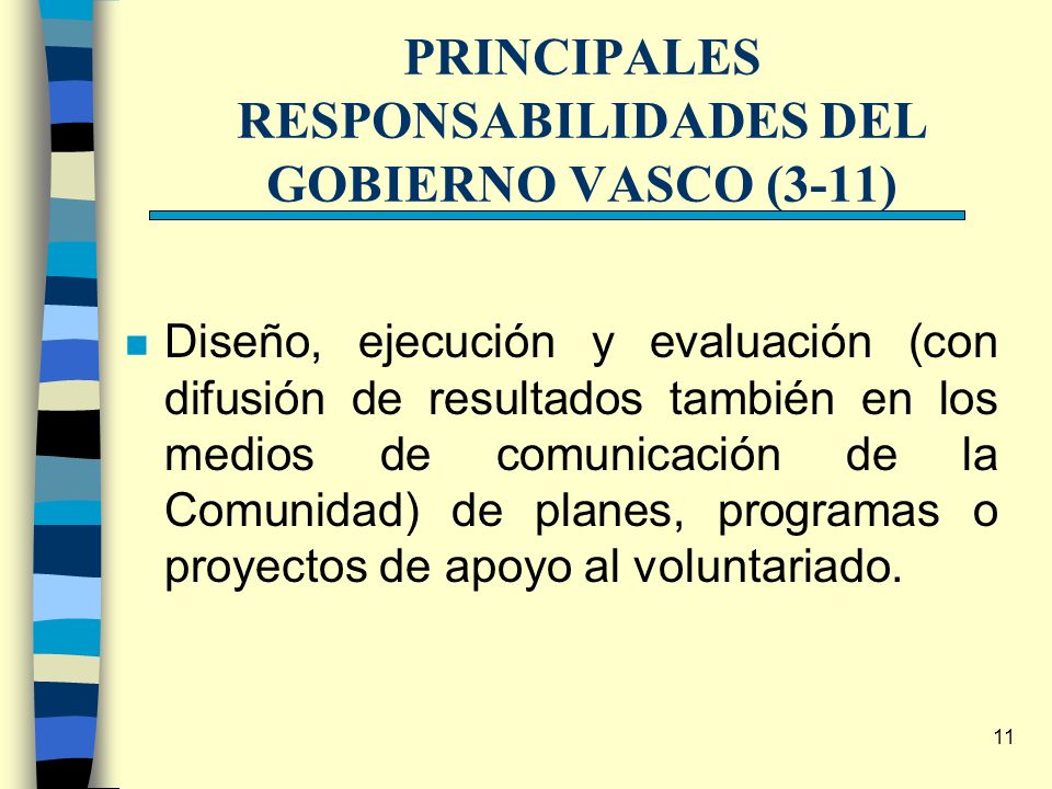 11 PRINCIPALES RESPONSABILIDADES DEL GOBIERNO VASCO (3-11) n Diseño, ejecución y evaluación (con difusión de resultados también en los medios de comunicación de la Comunidad) de planes, programas o proyectos de apoyo al voluntariado.