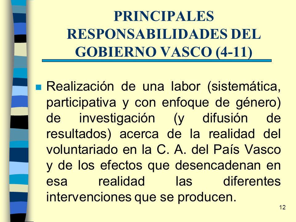 12 PRINCIPALES RESPONSABILIDADES DEL GOBIERNO VASCO (4-11) n Realización de una labor (sistemática, participativa y con enfoque de género) de investigación (y difusión de resultados) acerca de la realidad del voluntariado en la C.
