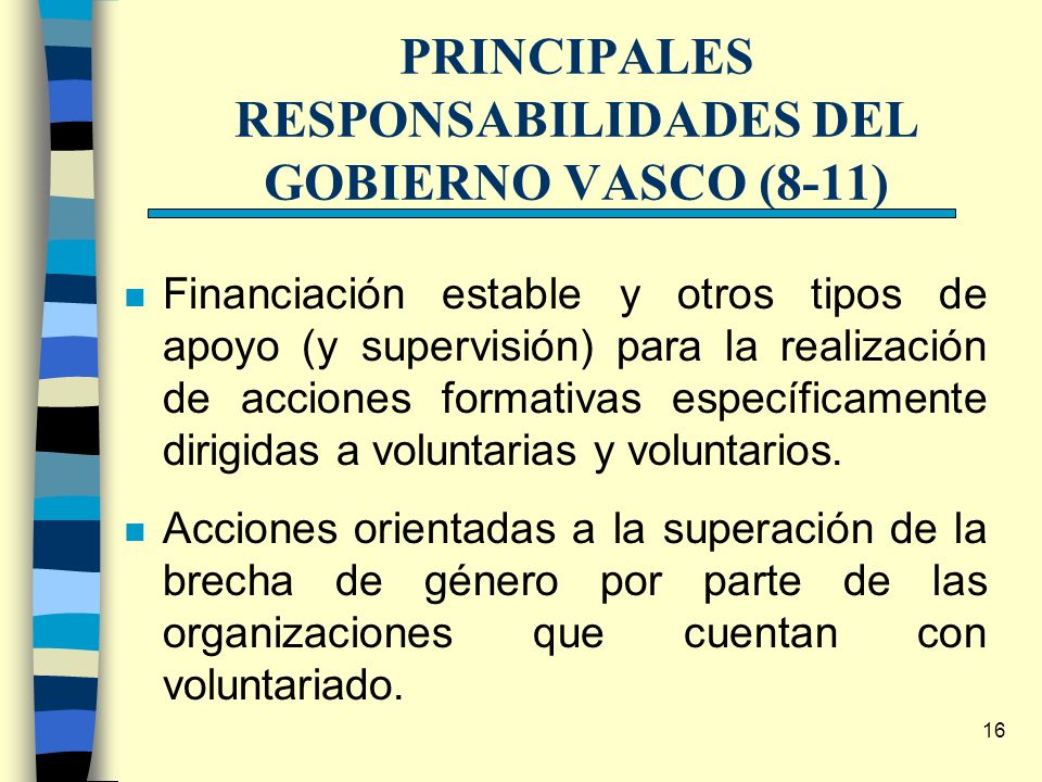 16 PRINCIPALES RESPONSABILIDADES DEL GOBIERNO VASCO (8-11) n Financiación estable y otros tipos de apoyo (y supervisión) para la realización de acciones formativas específicamente dirigidas a voluntarias y voluntarios.