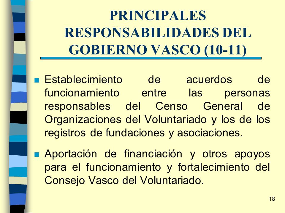 18 PRINCIPALES RESPONSABILIDADES DEL GOBIERNO VASCO (10-11) n Establecimiento de acuerdos de funcionamiento entre las personas responsables del Censo General de Organizaciones del Voluntariado y los de los registros de fundaciones y asociaciones.