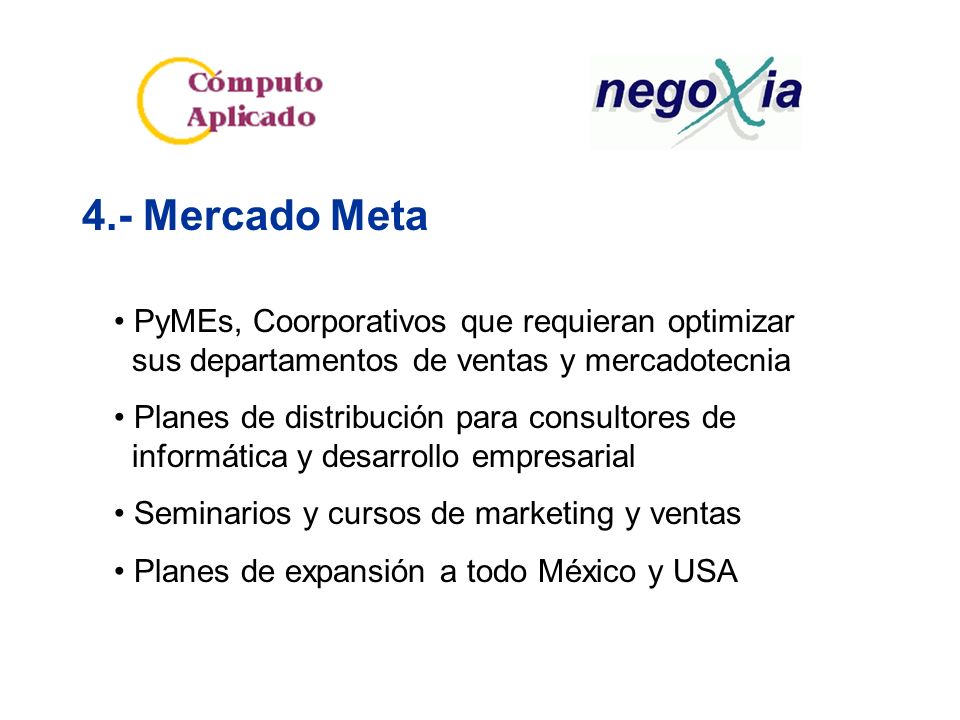 4.- Mercado Meta PyMEs, Coorporativos que requieran optimizar sus departamentos de ventas y mercadotecnia Planes de distribución para consultores de informática y desarrollo empresarial Seminarios y cursos de marketing y ventas Planes de expansión a todo México y USA