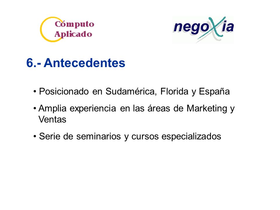 6.- Antecedentes Posicionado en Sudamérica, Florida y España Amplia experiencia en las áreas de Marketing y Ventas Serie de seminarios y cursos especializados