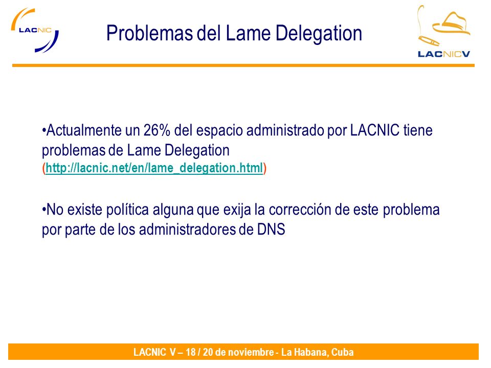 LACNIC V – 18 / 20 de noviembre - La Habana, Cuba Problemas del Lame Delegation Actualmente un 26% del espacio administrado por LACNIC tiene problemas de Lame Delegation (  No existe política alguna que exija la corrección de este problema por parte de los administradores de DNS