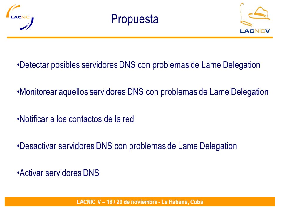 LACNIC V – 18 / 20 de noviembre - La Habana, Cuba Detectar posibles servidores DNS con problemas de Lame Delegation Monitorear aquellos servidores DNS con problemas de Lame Delegation Notificar a los contactos de la red Desactivar servidores DNS con problemas de Lame Delegation Activar servidores DNS Propuesta