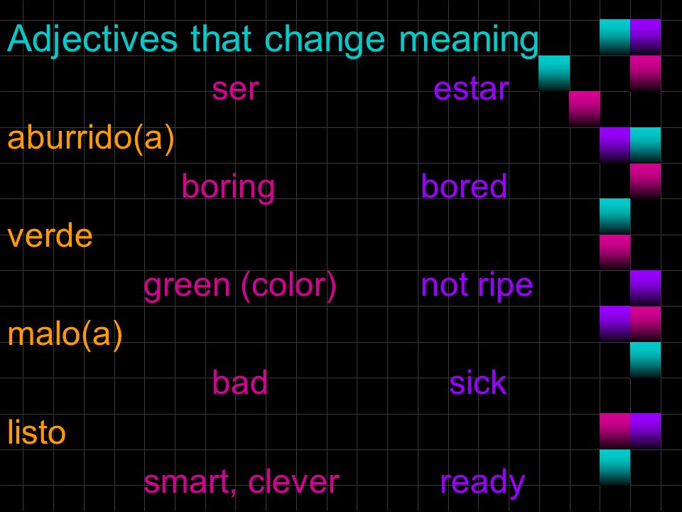 Adjectives that change meaning ser aburrido(a) boring verde green (color) malo(a) bad listo smart, clever estar bored not ripe sick ready