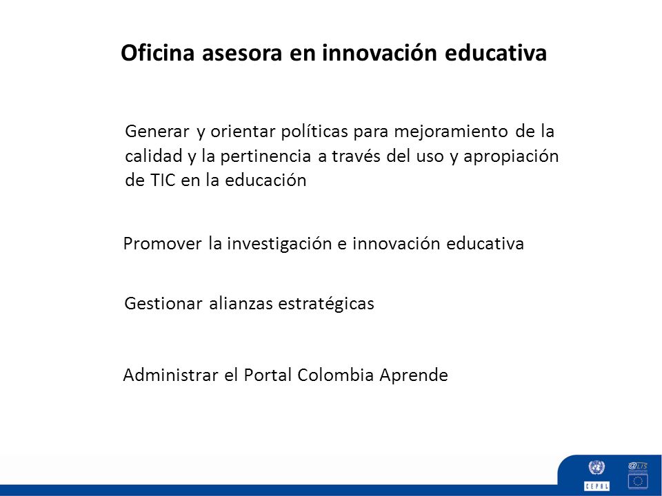 Promover la investigación e innovación educativa Generar y orientar políticas para mejoramiento de la calidad y la pertinencia a través del uso y apropiación de TIC en la educación Gestionar alianzas estratégicas Oficina asesora en innovación educativa Administrar el Portal Colombia Aprende
