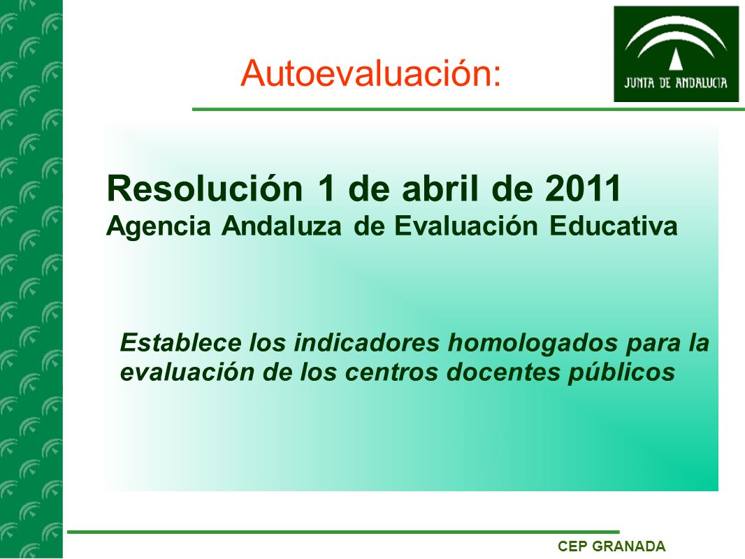 CEP GRANADA Autoevaluación: Resolución 1 de abril de 2011 Agencia Andaluza de Evaluación Educativa Establece los indicadores homologados para la evaluación de los centros docentes públicos