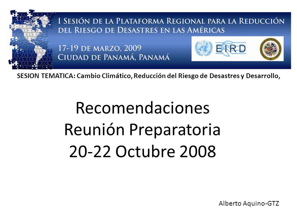 Recomendaciones Reunión Preparatoria Octubre 2008 Alberto Aquino-GTZ SESION TEMATICA: Cambio Climático, Reducción del Riesgo de Desastres y Desarrollo,