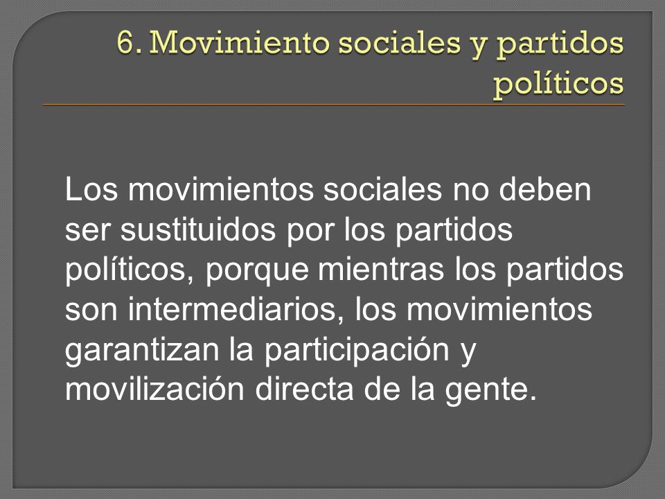 Los movimientos sociales no deben ser sustituidos por los partidos políticos, porque mientras los partidos son intermediarios, los movimientos garantizan la participación y movilización directa de la gente.