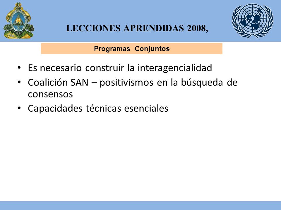 LECCIONES APRENDIDAS 2008, Programas Conjuntos Es necesario construir la interagencialidad Coalición SAN – positivismos en la búsqueda de consensos Capacidades técnicas esenciales