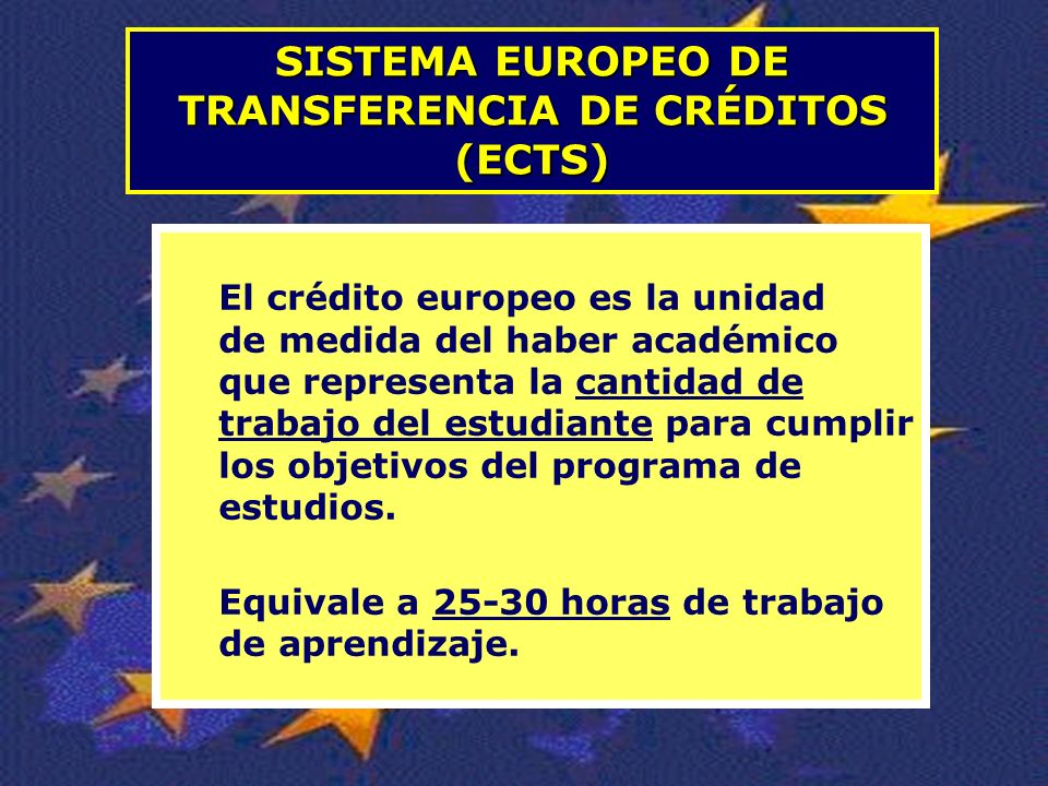 SISTEMA EUROPEO DE TRANSFERENCIA DE CRÉDITOS (ECTS) El crédito europeo es la unidad de medida del haber académico que representa la cantidad de trabajo del estudiante para cumplir los objetivos del programa de estudios.