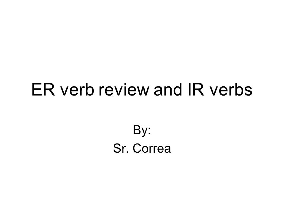 ER verb review and IR verbs By: Sr. Correa
