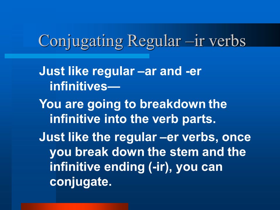 Conjugating Regular –ir verbs Just like regular –ar and -er infinitives You are going to breakdown the infinitive into the verb parts.