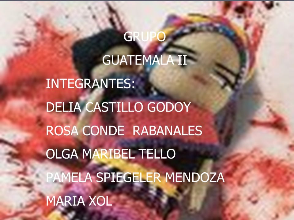 GRUPO GUATEMALA II INTEGRANTES: DELIA CASTILLO GODOY ROSA CONDE RABANALES OLGA MARIBEL TELLO PAMELA SPIEGELER MENDOZA MARIA XOL
