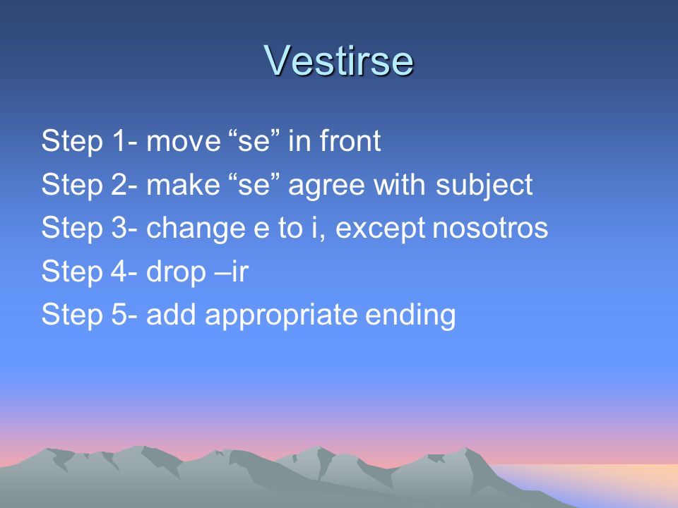 Vestirse Step 1- move se in front Step 2- make se agree with subject Step 3- change e to i, except nosotros Step 4- drop –ir Step 5- add appropriate ending