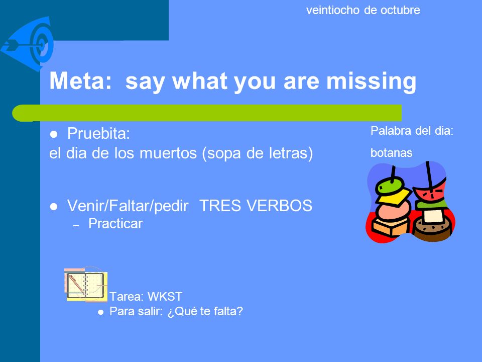 Meta: say what you are missing Pruebita: el dia de los muertos (sopa de letras) Venir/Faltar/pedir TRES VERBOS – Practicar Tarea: WKST Para salir: ¿Qué te falta.