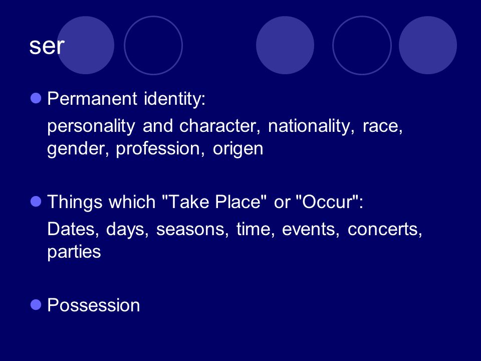 ser Permanent identity: personality and character, nationality, race, gender, profession, origen Things which Take Place or Occur : Dates, days, seasons, time, events, concerts, parties Possession