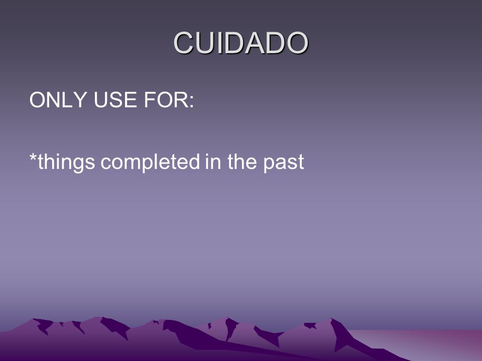 CUIDADO ONLY USE FOR: *things completed in the past
