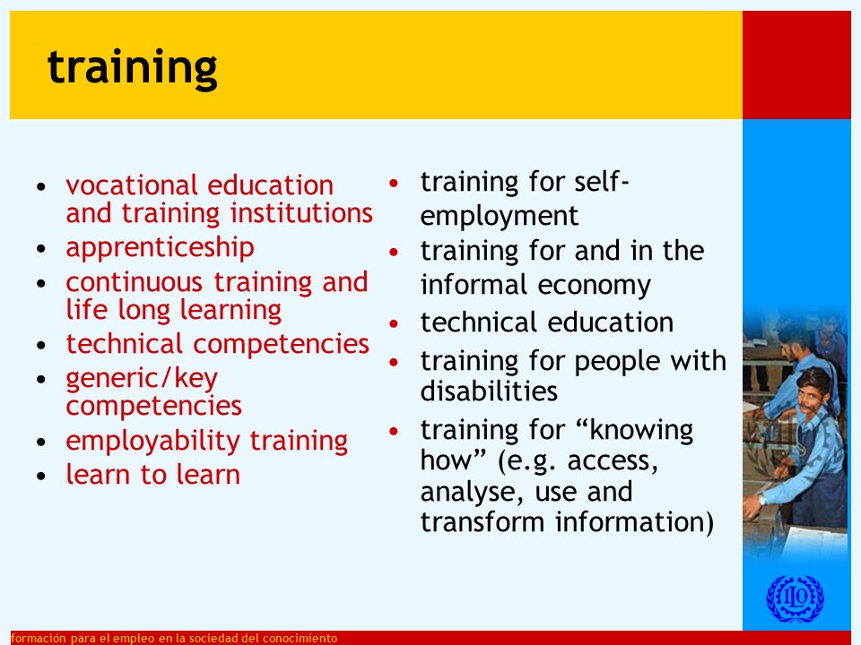 formación para el empleo en la sociedad del conocimiento vocational education and training institutions apprenticeship continuous training and life long learning technical competencies generic/key competencies employability training learn to learn training training for self- employment training for and in the informal economy technical education training for people with disabilities training for knowing how (e.g.