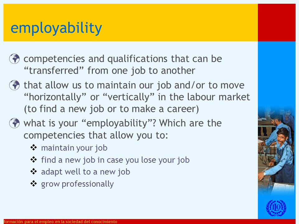 formación para el empleo en la sociedad del conocimiento employability competencies and qualifications that can be transferred from one job to another that allow us to maintain our job and/or to move horizontally or vertically in the labour market (to find a new job or to make a career) what is your employability.
