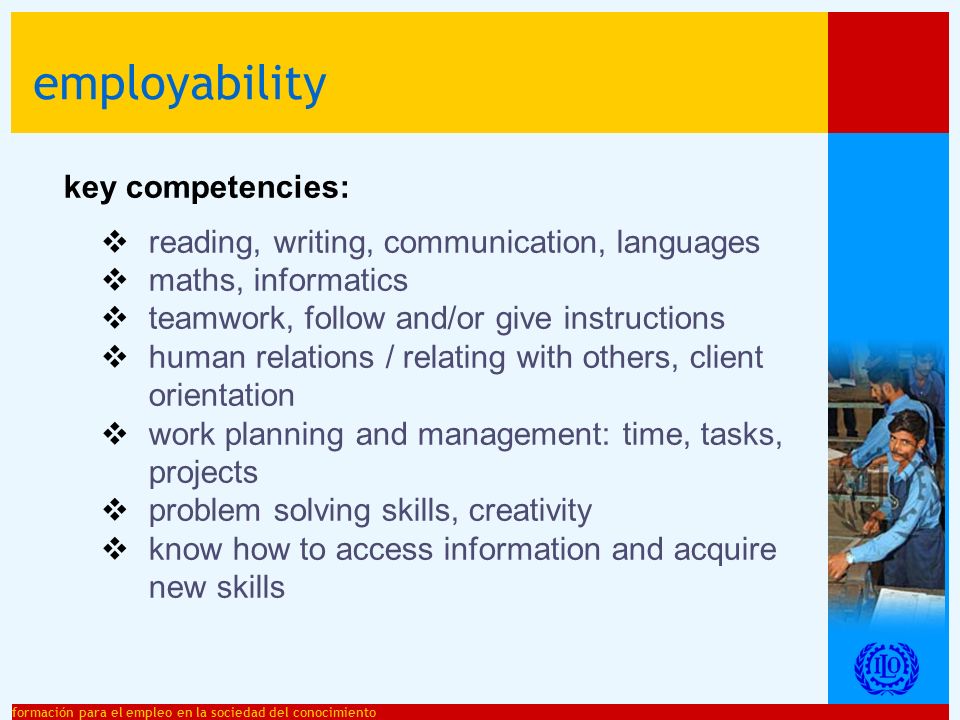 formación para el empleo en la sociedad del conocimiento employability key competencies: reading, writing, communication, languages maths, informatics teamwork, follow and/or give instructions human relations / relating with others, client orientation work planning and management: time, tasks, projects problem solving skills, creativity know how to access information and acquire new skills