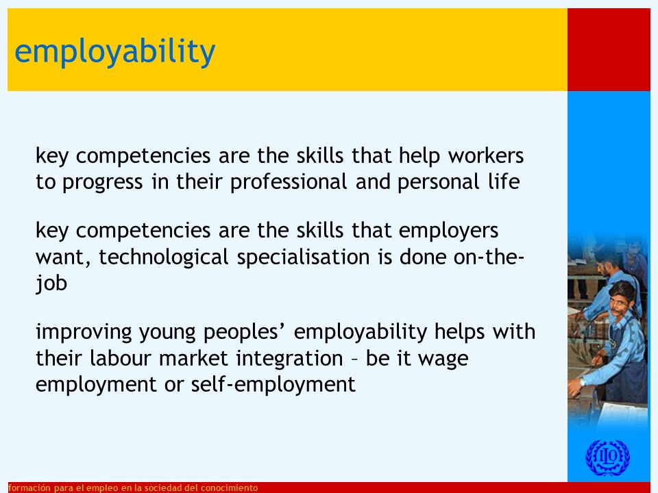 formación para el empleo en la sociedad del conocimiento key competencies are the skills that help workers to progress in their professional and personal life key competencies are the skills that employers want, technological specialisation is done on-the- job improving young peoples employability helps with their labour market integration – be it wage employment or self-employment employability