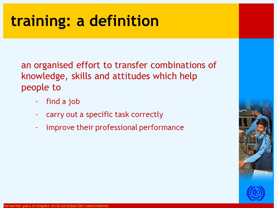formación para el empleo en la sociedad del conocimiento an organised effort to transfer combinations of knowledge, skills and attitudes which help people to - find a job - carry out a specific task correctly - improve their professional performance training: a definition