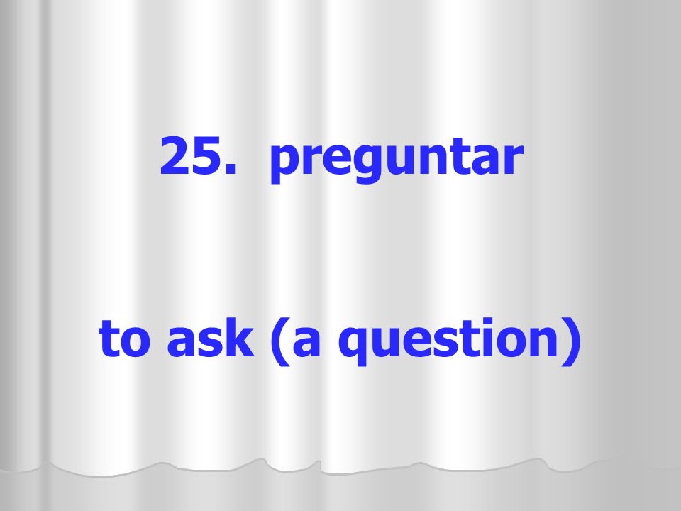 25. preguntar to ask (a question)
