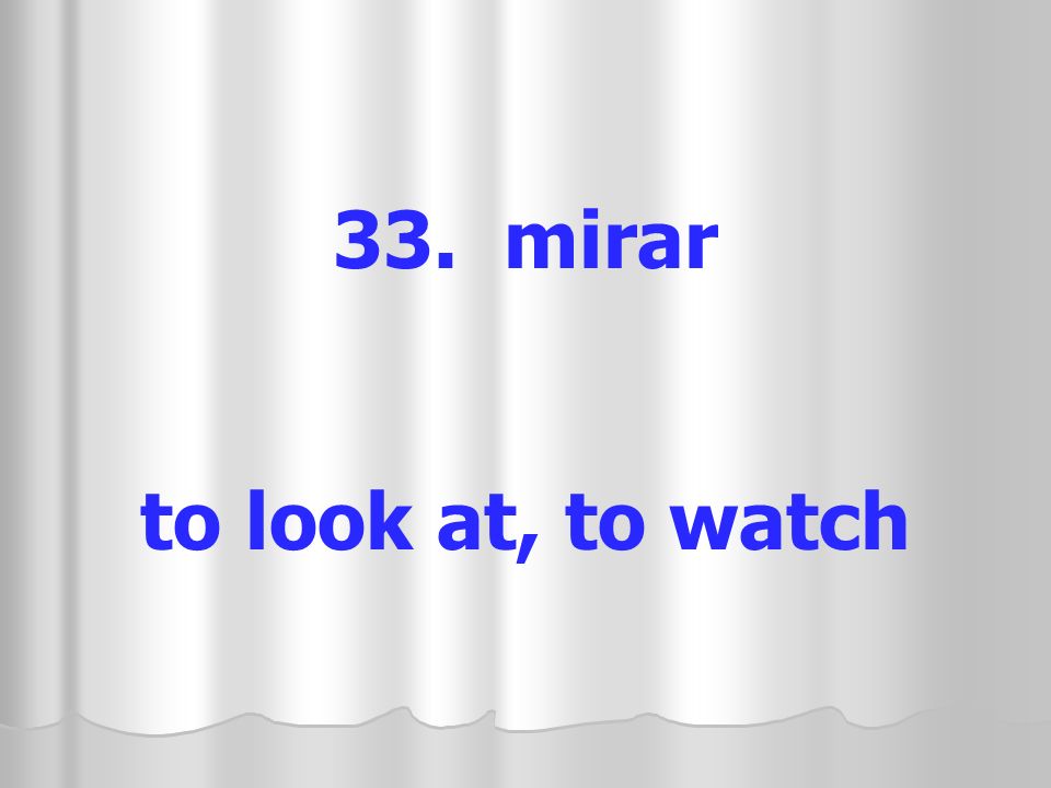 33. mirar to look at, to watch