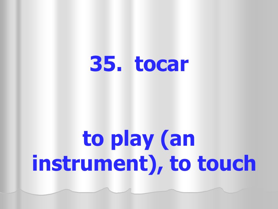 35. tocar to play (an instrument), to touch