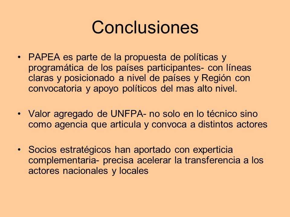 Conclusiones PAPEA es parte de la propuesta de políticas y programática de los países participantes- con líneas claras y posicionado a nivel de países y Región con convocatoria y apoyo políticos del mas alto nivel.
