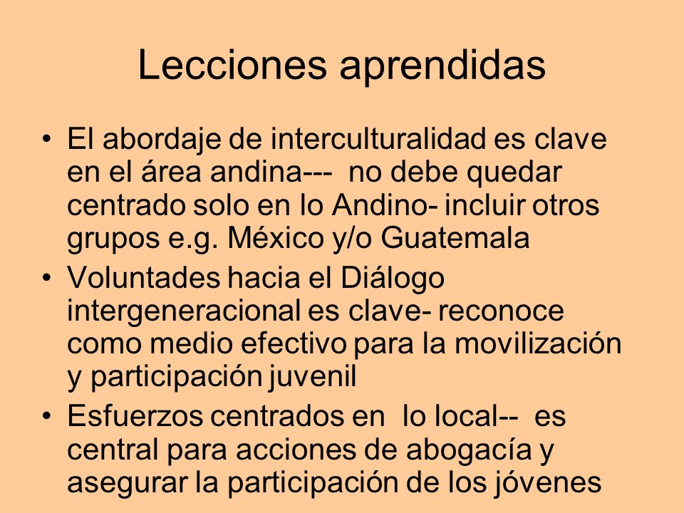 Lecciones aprendidas El abordaje de interculturalidad es clave en el área andina--- no debe quedar centrado solo en lo Andino- incluir otros grupos e.g.