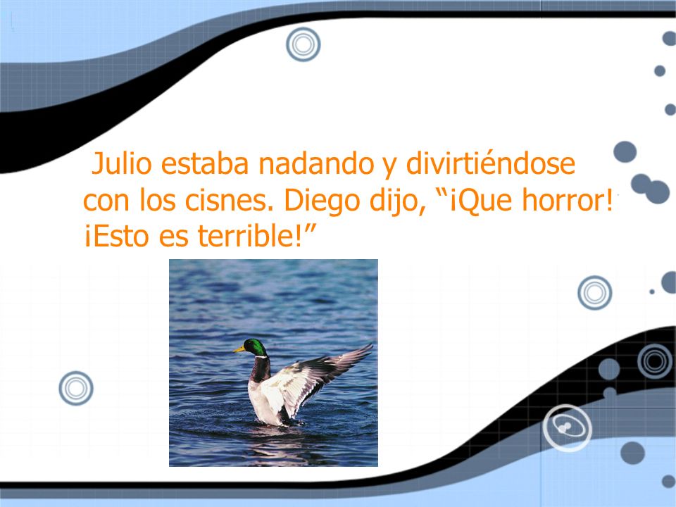 Julio estaba nadando y divirtiéndose con los cisnes. Diego dijo, ¡Que horror! ¡Esto es terrible!